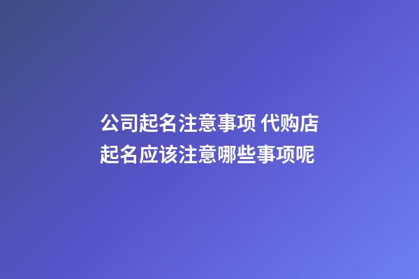 公司起名注意事项 代购店起名应该注意哪些事项呢-第1张-公司起名-玄机派